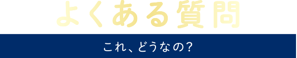 よくある質問 これ、どうなの？