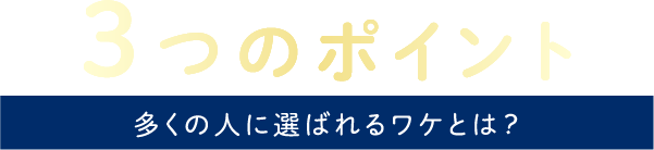 3つのポイント 多くの人に選ばれるわけとは？